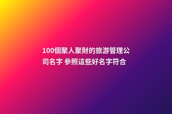 100個聚人聚財的旅游管理公司名字 參照這些好名字符合-第1張-公司起名-玄機派